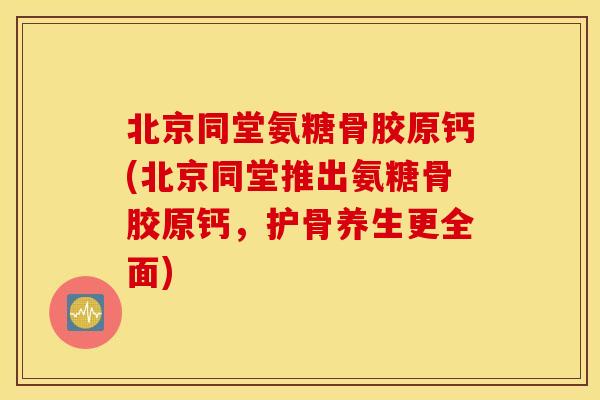 北京同堂氨糖骨胶原钙(北京同堂推出氨糖骨胶原钙，护骨养生更全面)