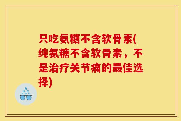 只吃氨糖不含软骨素(纯氨糖不含软骨素，不是治疗关节痛的最佳选择)