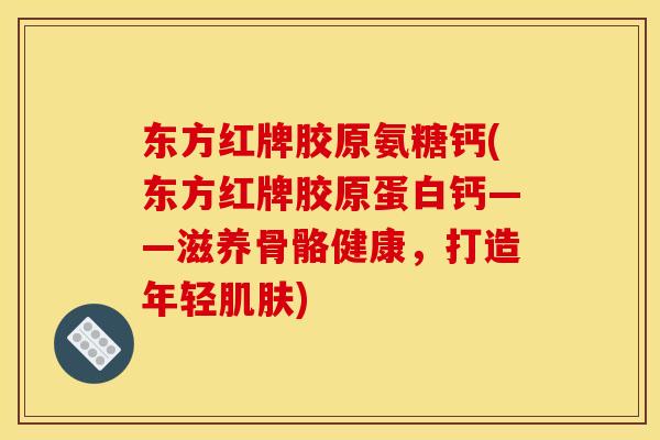 东方红牌胶原氨糖钙(东方红牌胶原蛋白钙——滋养骨骼健康，打造年轻肌肤)