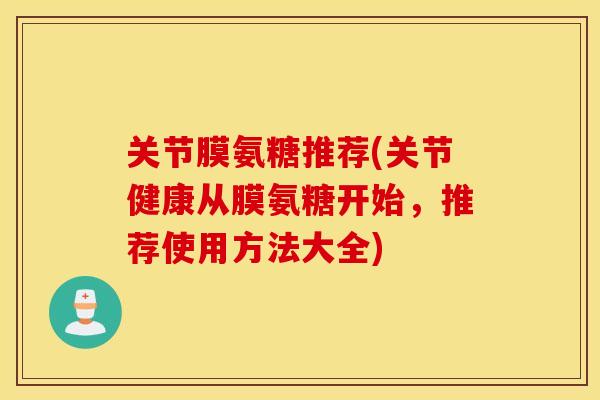 关节膜氨糖推荐(关节健康从膜氨糖开始，推荐使用方法大全)