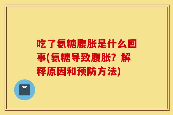 吃了氨糖腹胀是什么回事(氨糖导致腹胀?解释原因和预防方法) 吃了氨糖腹胀是什么回事(氨糖导致腹胀?解释原因和预防方法)