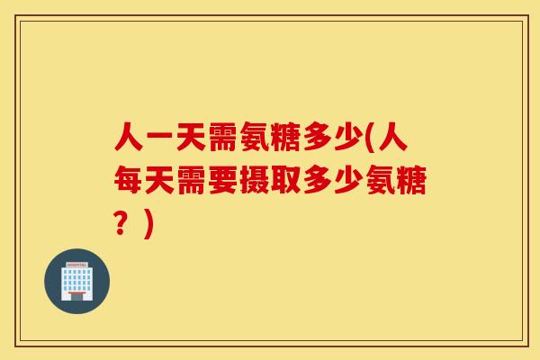 人一天需氨糖多少(人每天需要摄取多少氨糖？)