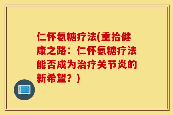 仁怀氨糖疗法(重拾健康之路：仁怀氨糖疗法能否成为治疗关节炎的新希望？)