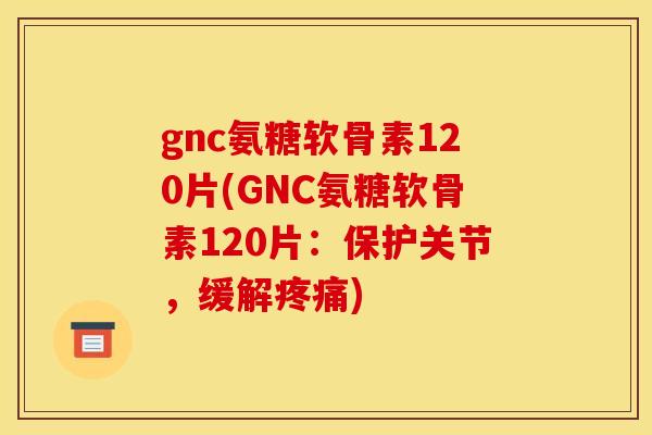 gnc氨糖软骨素120片(GNC氨糖软骨素120片:保护关节,缓解疼痛) gnc氨糖软骨素120片(GNC氨糖软骨素120片:保护关节,缓解疼痛)