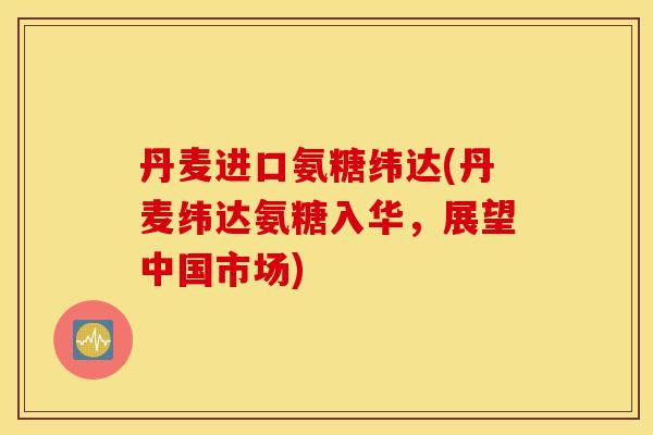 丹麦进口氨糖纬达(丹麦纬达氨糖入华,展望中国市场) 丹麦进口氨糖纬达(丹麦纬达氨糖入华,展望中国市场)