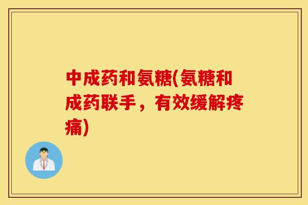 中成药和氨糖(氨糖和成药联手,有效缓解疼痛) 中成药和氨糖(氨糖和成药联手,有效缓解疼痛)