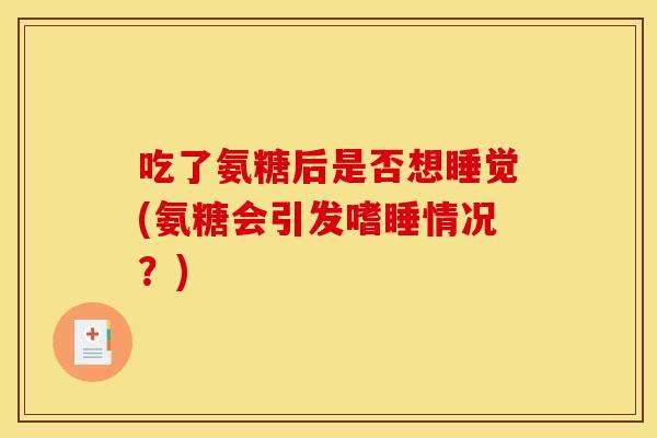 吃了氨糖后是否想睡觉(氨糖会引发嗜睡情况？)