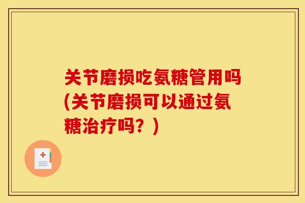 关节磨损吃氨糖管用吗(关节磨损可以通过氨糖治疗吗？)