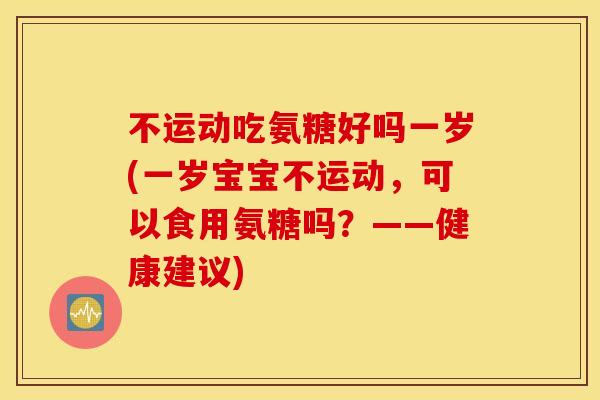 不运动吃氨糖好吗一岁(一岁宝宝不运动，可以食用氨糖吗？——健康建议)