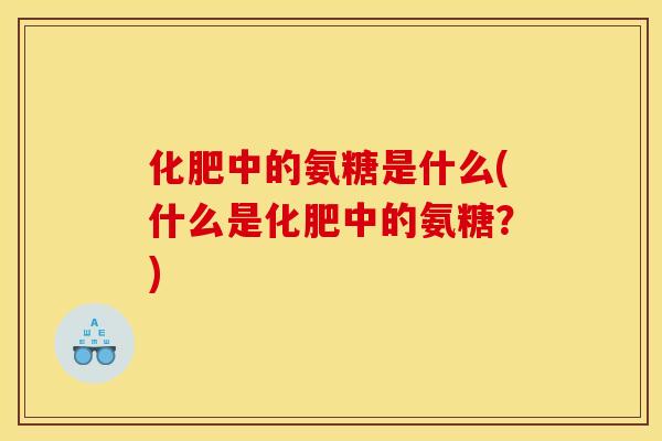 化肥中的氨糖是什么(什么是化肥中的氨糖？)