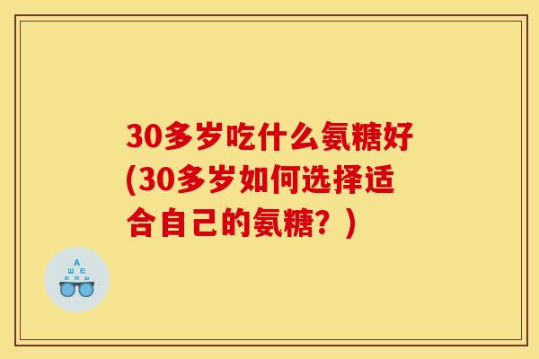 30多岁吃什么氨糖好(30多岁如何选择适合自己的氨糖？)