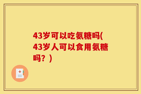 43岁可以吃氨糖吗(43岁人可以食用氨糖吗？)