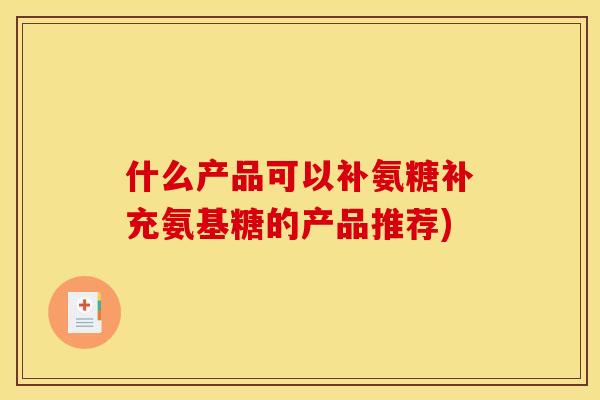 什么产品可以补氨糖补充氨基糖的产品推荐)