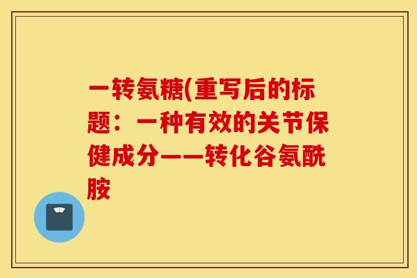 一转氨糖(重写后的标题：一种有效的关节保健成分——转化谷氨酰胺