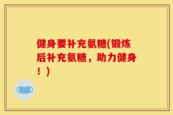 健身要补充氨糖(锻炼后补充氨糖，助力健身！)