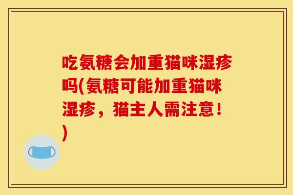 吃氨糖会加重猫咪湿疹吗(氨糖可能加重猫咪湿疹，猫主人需注意！)