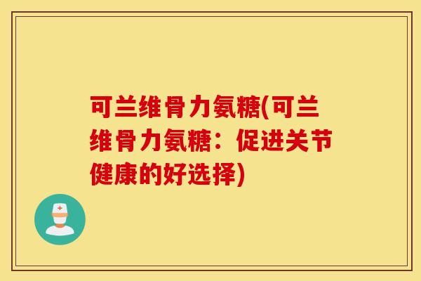 可兰维骨力氨糖(可兰维骨力氨糖：促进关节健康的好选择)