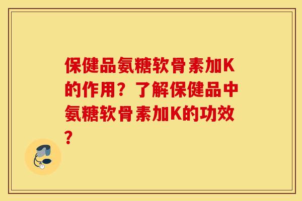 保健品氨糖软骨素加K的作用?了解保健品中氨糖软骨素加K的功效? 保健品氨糖软骨素加K的作用?了解保健品中氨糖软骨素加K的功效?