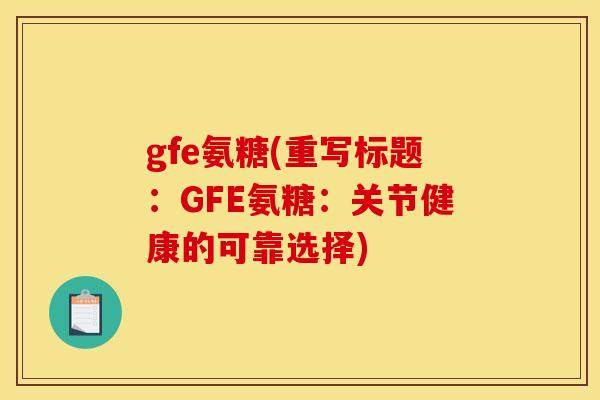 gfe氨糖(重写标题：GFE氨糖：关节健康的可靠选择)