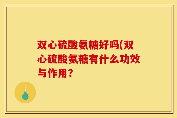 双心硫酸氨糖好吗(双心硫酸氨糖有什么功效与作用？