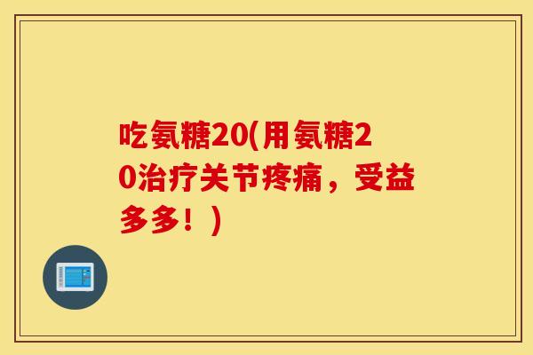吃氨糖20(用氨糖20治疗关节疼痛，受益多多！)