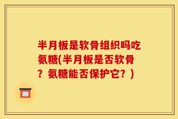半月板是软骨组织吗吃氨糖(半月板是否软骨？氨糖能否保护它？)