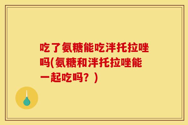吃了氨糖能吃泮托拉唑吗(氨糖和泮托拉唑能一起吃吗?) 吃了氨糖能吃泮托拉唑吗(氨糖和泮托拉唑能一起吃吗?)