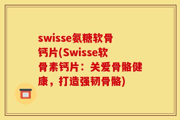 swisse氨糖软骨钙片(Swisse软骨素钙片：关爱骨骼健康，打造强韧骨骼)