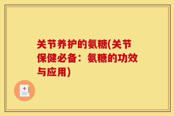 关节养护的氨糖(关节保健必备：氨糖的功效与应用)
