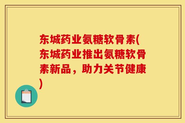 东城药业氨糖软骨素(东城药业推出氨糖软骨素新品，助力关节健康)