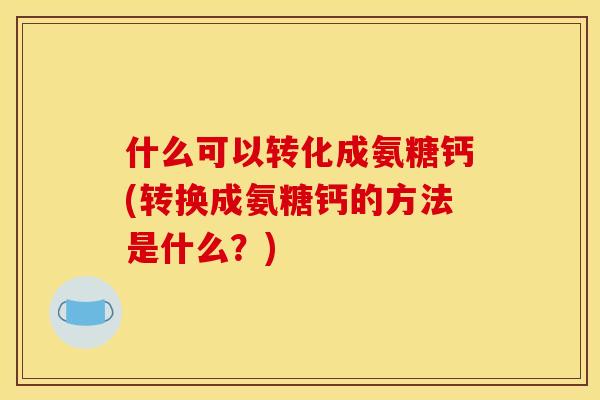 什么可以转化成氨糖钙(转换成氨糖钙的方法是什么？)
