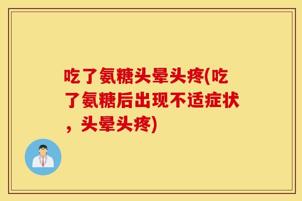 吃了氨糖头晕头疼(吃了氨糖后出现不适症状，头晕头疼)