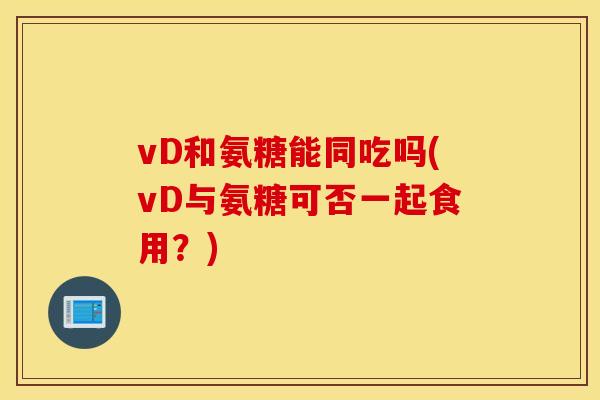 vD和氨糖能同吃吗(vD与氨糖可否一起食用？)