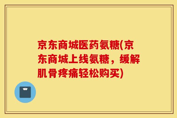 京东商城医药氨糖(京东商城上线氨糖，缓解肌骨疼痛轻松购买)
