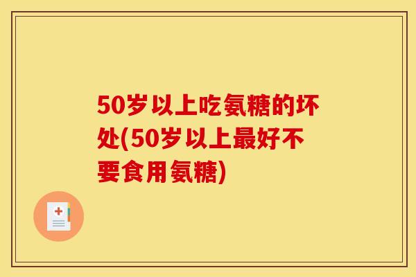 50岁以上吃氨糖的坏处(50岁以上最好不要食用氨糖)