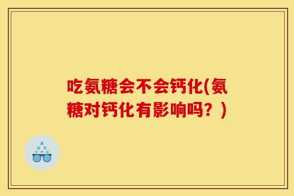 吃氨糖会不会钙化(氨糖对钙化有影响吗?) 吃氨糖会不会钙化(氨糖对钙化有影响吗?)