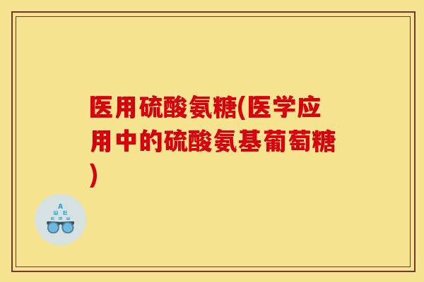 医用硫酸氨糖(医学应用中的硫酸氨基葡萄糖)