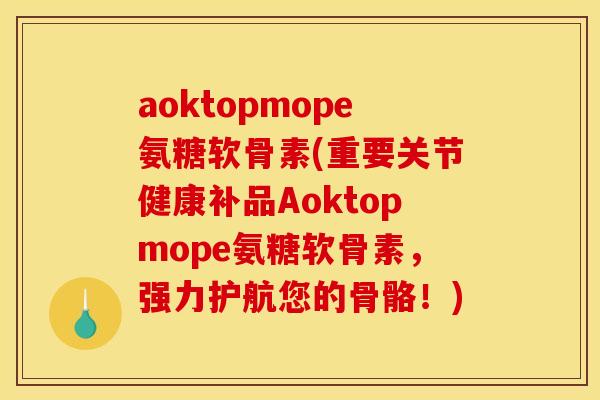 aoktopmope氨糖软骨素(重要关节健康补品Aoktopmope氨糖软骨素，强力护航您的骨骼！)