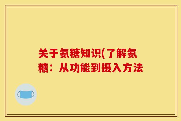 关于氨糖知识(了解氨糖：从功能到摄入方法