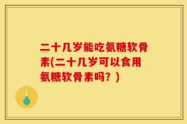 二十几岁能吃氨糖软骨素(二十几岁可以食用氨糖软骨素吗？)