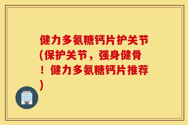 健力多氨糖钙片护关节(保护关节，强身健骨！健力多氨糖钙片推荐)