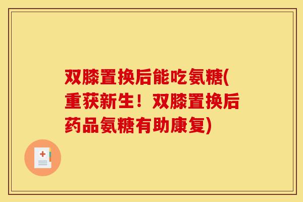 双膝置换后能吃氨糖(重获新生！双膝置换后药品氨糖有助康复)