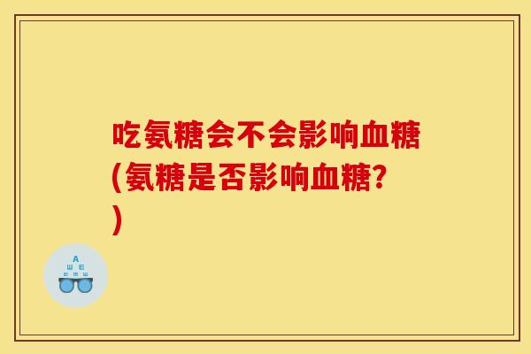 吃氨糖会不会影响血糖(氨糖是否影响血糖？)
