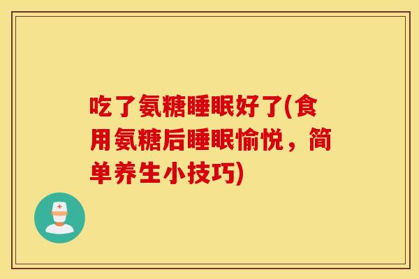 吃了氨糖睡眠好了(食用氨糖后睡眠愉悦,简单养生小技巧) 吃了氨糖睡眠好了(食用氨糖后睡眠愉悦,简单养生小技巧)