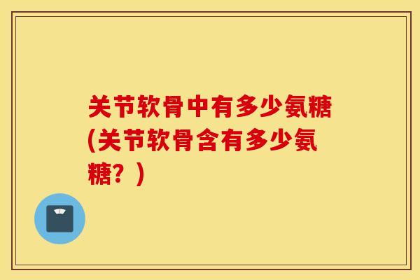 关节软骨中有多少氨糖(关节软骨含有多少氨糖？)
