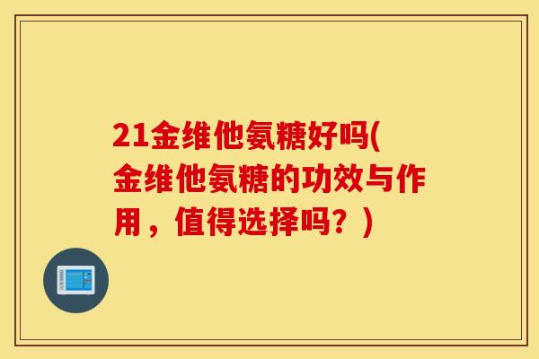 21金维他氨糖好吗(金维他氨糖的功效与作用，值得选择吗？)