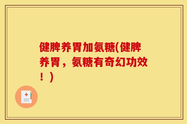 健脾养胃加氨糖(健脾养胃，氨糖有奇幻功效！)