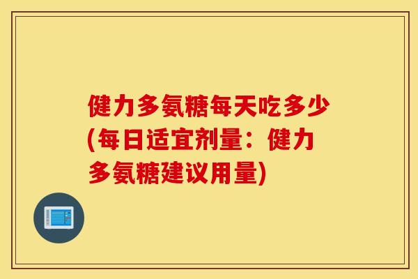 健力多氨糖每天吃多少(每日适宜剂量：健力多氨糖建议用量)