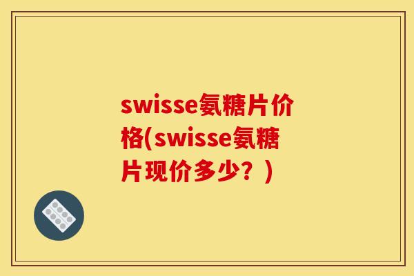 swisse氨糖片价格(swisse氨糖片现价多少？)