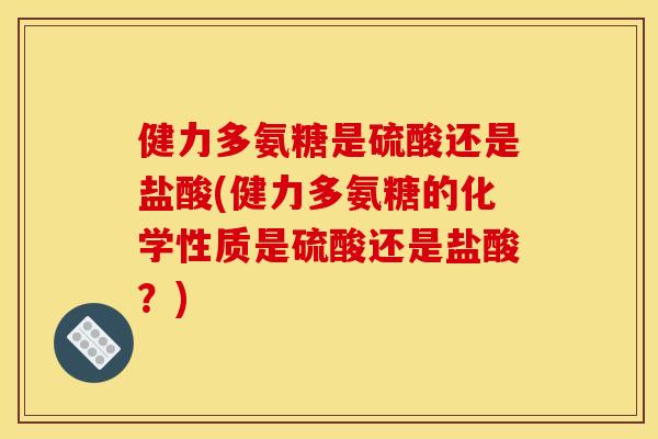 健力多氨糖是硫酸还是盐酸(健力多氨糖的化学性质是硫酸还是盐酸？)